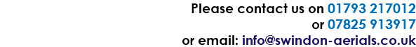Please contact us on 01793 217012 or 07825 913917 or email: info@swindon-aerials.co.uk