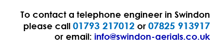  To contact a telephone engineer in Swindon please call 01793 217012 or 07825 913917 or email: info@swindon-aerials.co.uk