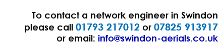  To contact a network engineer in Swindon please call 01793 217012 or 07825 913917 or email: info@swindon-aerials.co.uk